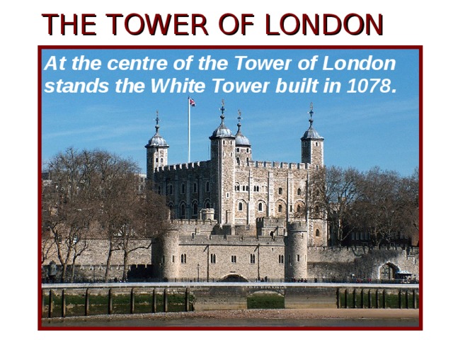 THE TOWER OF LONDON At the centre of the Tower of London stands the White Tower built in 1078. 