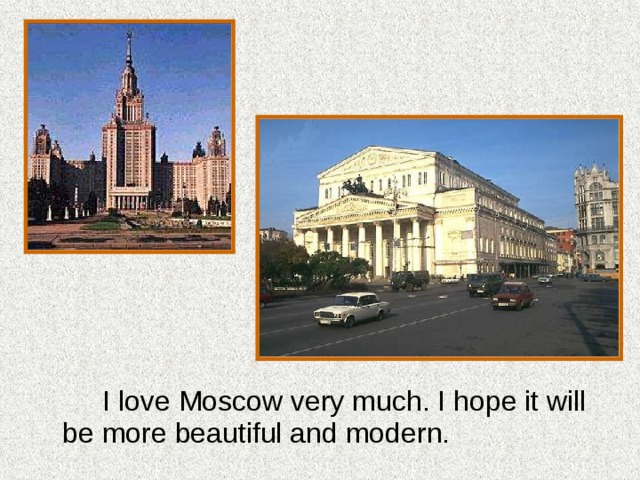   I love Moscow very much. I hope it will be more beautiful and modern. 