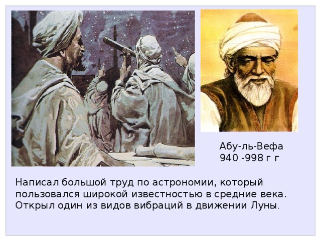 Абу-ль-Вефа 940 -998 г г Написал большой труд по астрономии, который пользовался широкой известностью в средние века. Открыл один из видов вибраций в движении Луны . 