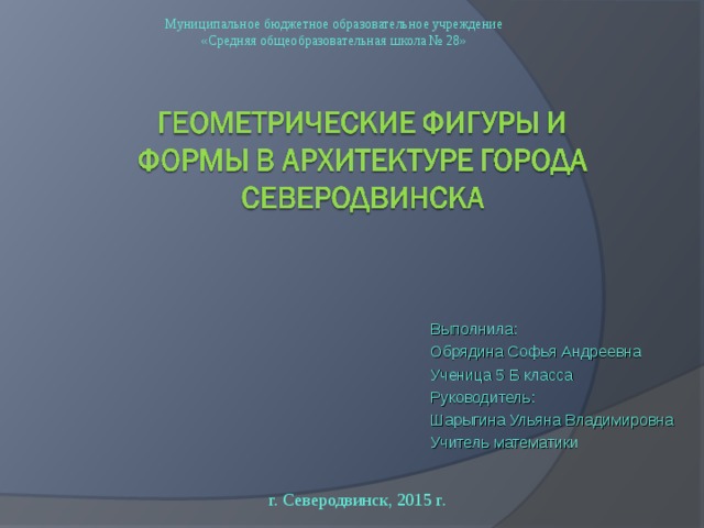 Муниципальное бюджетное образовательное учреждение «Средняя общеобразовательная школа № 28» Выполнила: Обрядина Софья Андреевна Ученица 5 Б класса Руководитель: Шарыгина Ульяна Владимировна Учитель математики г. Северодвинск, 2015 г.