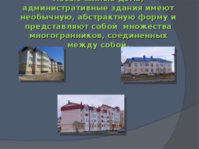 Новые жилые дома, административные здания имеют необычную, абстрактную форму и представляют собой множества многогранников, соединенных между собой.