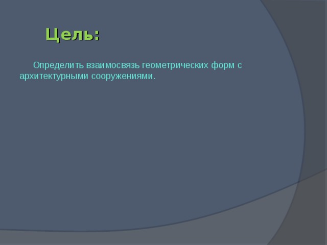 Цель: Определить взаимосвязь геометрических форм с архитектурными сооружениями.