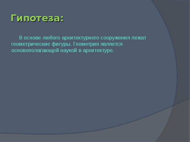 Гипотеза: В основе любого архитектурного сооружения лежат геометрические фигуры. Геометрия является основополагающей наукой в архитектуре.