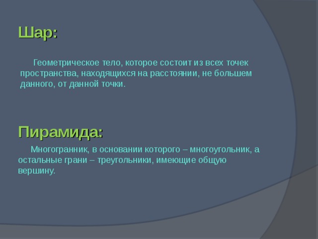 Шар: Геометрическое тело, которое состоит из всех точек пространства, находящихся на расстоянии, не большем данного, от данной точки . Пирамида: Многогранник, в основании которого – многоугольник, а остальные грани – треугольники, имеющие общую вершину.