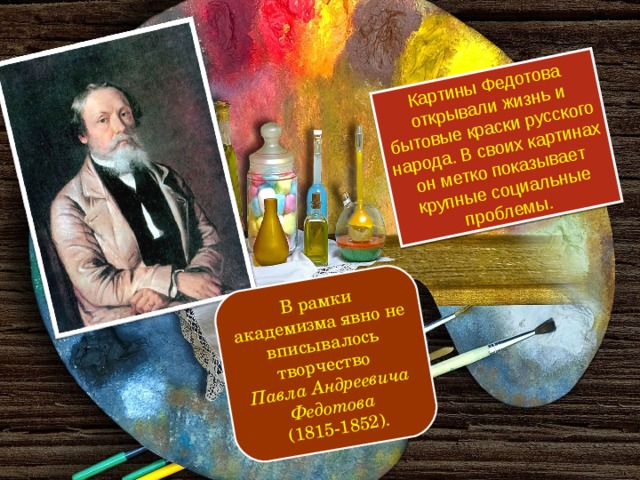 Картины Федотова открывали жизнь и бытовые краски русского народа. В своих картинах он метко показывает крупные социальные проблемы. В рамки академизма явно не вписывалось творчество Павла Андреевича Федотова  (1815-1852).
