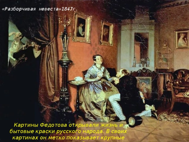 «Разборчивая невеста»1847г. Картины Федотова открывали жизнь и бытовые краски русского народа. В своих картинах он метко показывает крупные социальные проблемы.