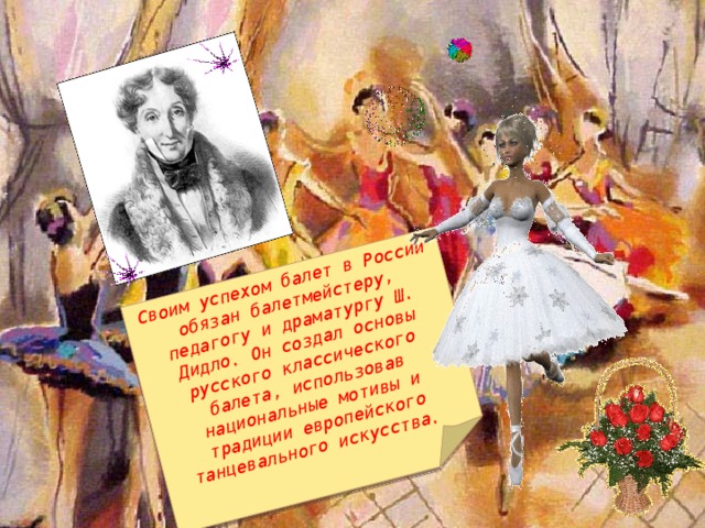 Своим успехом балет в России обязан балетмейстеру, педагогу и драматургу Ш. Дидло. Он создал основы русского классического балета, использовав национальные мотивы и традиции европейского танцевального искусства.