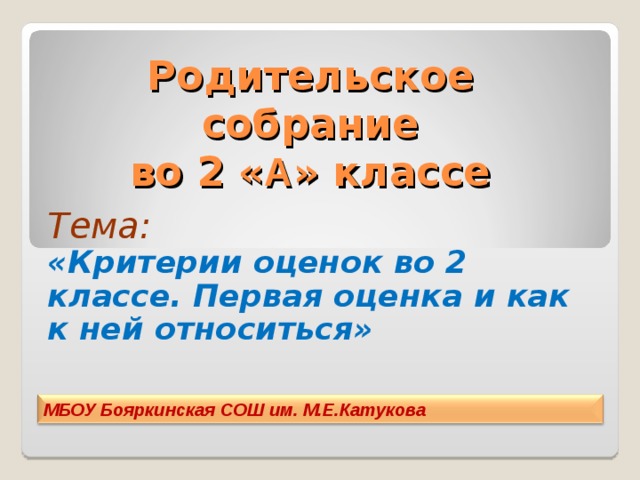 Родительское  собрание  во 2 « А » классе Тема: «Критерии оценок во 2 классе. Первая оценка и как к ней относиться» МБОУ Бояркинская СОШ им. М.Е.Катукова 