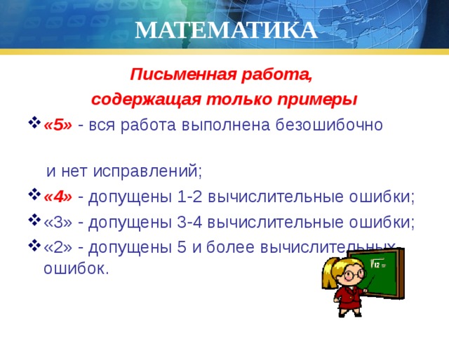 МАТЕМАТИКА Письменная работа, содержащая только примеры «5» - вся работа выполнена безошибочно  и нет исправлений; «4» - допущены 1-2 вычислительные ошибки; «3» - допущены 3-4 вычислительные ошибки; «2» - допущены 5 и более вычислительных ошибок. 