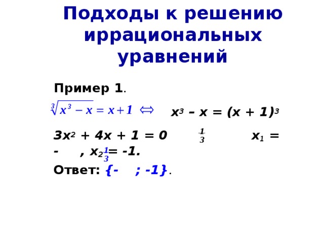 Подходы к решению иррациональных уравнений  Пример 1 .          х 3 – х = (х + 1) 3    3х 2 + 4х + 1 = 0  х 1 = - , х 2 = -1.  Ответ:  { - ; -1} .  1 3 1 3 