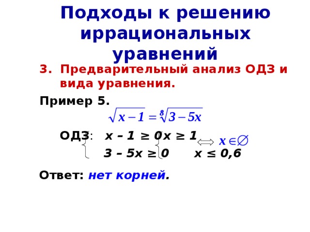 Подходы к решению иррациональных уравнений Предварительный анализ ОДЗ и вида уравнения. Пример 5.   ОДЗ : х – 1 ≥ 0  х ≥ 1      3 – 5х ≥ 0  х ≤ 0,6 Ответ:  нет корней . 