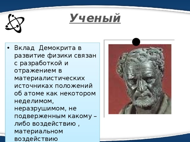 Ученый Вклад Демокрита в развитие физики связан с разработкой и отражением в материалистических источниках положений об атоме как некотором неделимом, неразрушимом, не подверженным какому – либо воздействию , материальном воздействию индивидууме. 