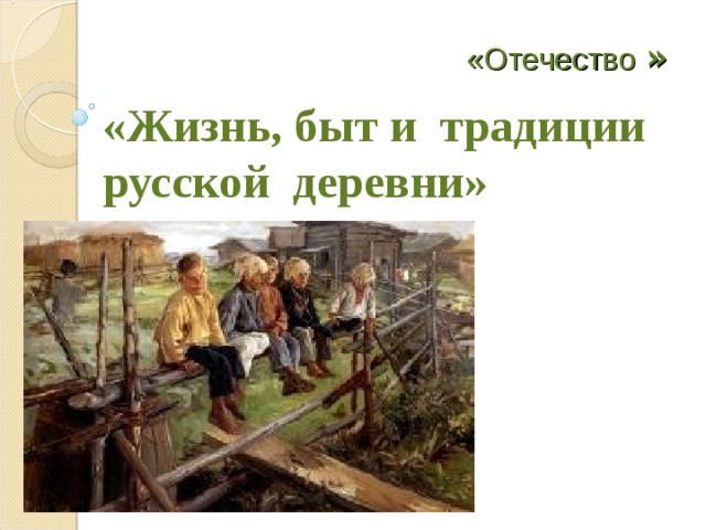 «Отечество » «Жизнь, быт и традиции русской деревни»  