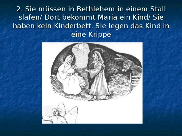 2. Sie müssen in Bethlehem in einem Stall slafen/ Dort bekommt Maria ein Kind/ Sie haben kein Kinderbett. Sie legen das Kind in eine Krippe 