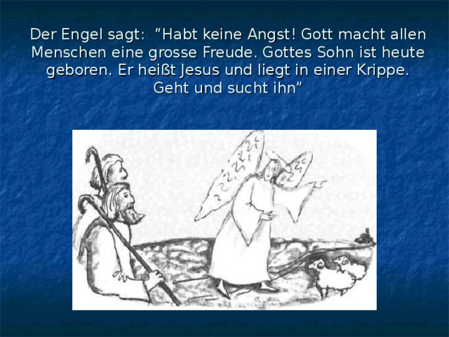 Der Engel sagt: “Habt keine Angst! Gott macht allen Menschen eine grosse Freude. Gottes Sohn ist heute geboren. Er heißt Jesus und liegt in einer Krippe. Geht und sucht ihn” 