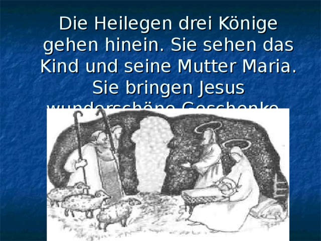 Die Heilegen drei Könige gehen hinein. Sie sehen das Kind und seine Mutter Maria. Sie bringen Jesus wunderschöne Geschenke. 