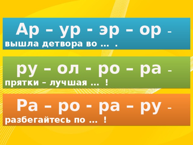  Ар – ур - эр – ор  –  вышла детвора во … .  ру – ол - ро – ра –  прятки – лучшая … !  Ра – ро - ра – ру –  разбегайтесь по … ! 