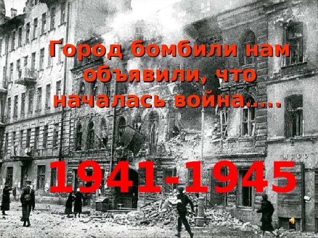 Город бомбили нам объявили, что началась война…..  1941-1945 