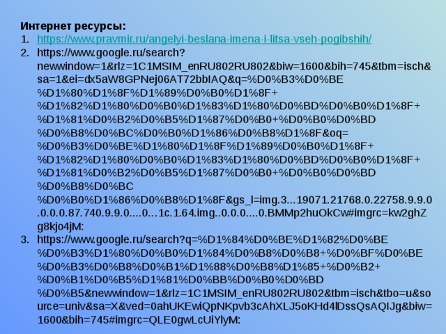 Интернет ресурсы: https ://www.pravmir.ru/angelyi-beslana-imena-i-litsa-vseh-pogibshih / https://www.google.ru/search?newwindow=1&rlz=1C1MSIM_enRU802RU802&biw=1600&bih=745&tbm=isch&sa=1&ei=dx5aW8GPNej06AT72bbIAQ&q=%D0%B3%D0%BE%D1%80%D1%8F%D1%89%D0%B0%D1%8F+%D1%82%D1%80%D0%B0%D1%83%D1%80%D0%BD%D0%B0%D1%8F+%D1%81%D0%B2%D0%B5%D1%87%D0%B0+%D0%B0%D0%BD%D0%B8%D0%BC%D0%B0%D1%86%D0%B8%D1%8F&oq=%D0%B3%D0%BE%D1%80%D1%8F%D1%89%D0%B0%D1%8F+%D1%82%D1%80%D0%B0%D1%83%D1%80%D0%BD%D0%B0%D1%8F+%D1%81%D0%B2%D0%B5%D1%87%D0%B0+%D0%B0%D0%BD%D0%B8%D0%BC%D0%B0%D1%86%D0%B8%D1%8F&gs_l=img.3...19071.21768.0.22758.9.9.0.0.0.0.87.740.9.9.0....0...1c.1.64.img..0.0.0....0.BMMp2huOkCw#imgrc=kw2ghZg8kjo4jM: https://www.google.ru/search?q=%D1%84%D0%BE%D1%82%D0%BE%D0%B3%D1%80%D0%B0%D1%84%D0%B8%D0%B8+%D0%BF%D0%BE%D0%B3%D0%B8%D0%B1%D1%88%D0%B8%D1%85+%D0%B2+%D0%B1%D0%B5%D1%81%D0%BB%D0%B0%D0%BD%D0%B5&newwindow=1&rlz=1C1MSIM_enRU802RU802&tbm=isch&tbo=u&source=univ&sa=X&ved=0ahUKEwiQpNKpvb3cAhXLJ5oKHd4lDssQsAQIJg&biw=1600&bih=745#imgrc=QLE0gwLcUiYlyM: 