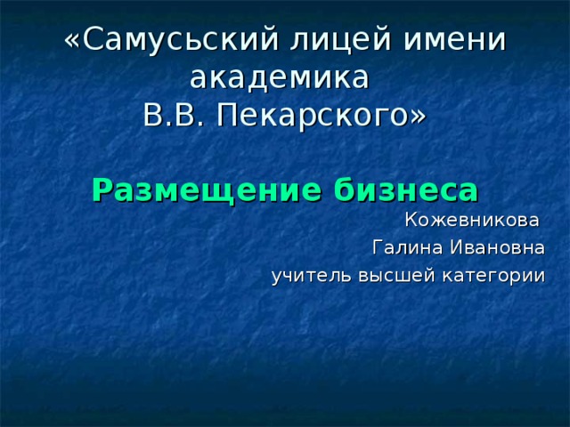 «Самусьский лицей имени академика  В.В. Пекарского»   Размещение бизнеса Кожевникова Галина Ивановна учитель высшей категории Слайд 1 