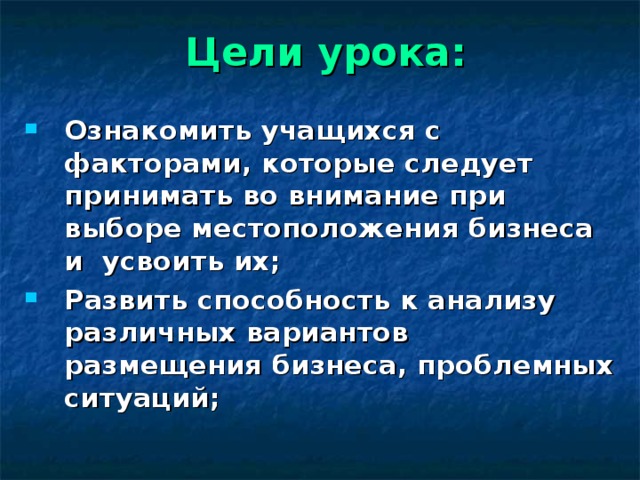 Цели урока: Ознакомить учащихся с факторами, которые следует принимать во внимание при выборе местоположения бизнеса и усвоить их; Развить способность к анализу различных вариантов размещения бизнеса, проблемных ситуаций; Слайд 2 