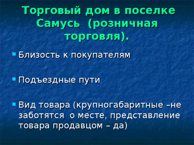  Торговый дом в поселке Самусь (розничная торговля). Близость к покупателям  Подъездные пути  Вид товара (крупногабаритные –не заботятся о месте, представление товара продавцом – да) 