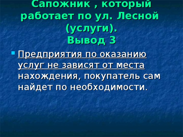 Сапожник , который работает по ул. Лесной (услуги).  Вывод 3 Предприятия по оказанию услуг не зависят от места нахождения, покупатель сам найдет по необходимости.  