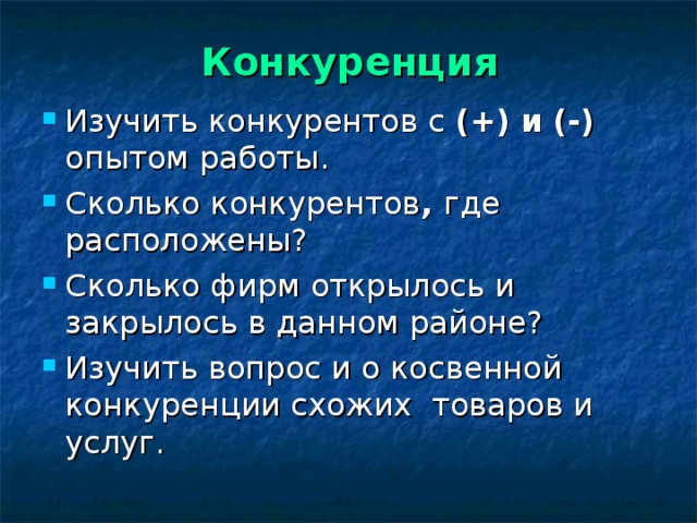 Конкуренция   Изучить конкурентов с (+) и (-) опытом работы. Сколько конкурентов , где расположены? Сколько фирм открылось и закрылось в данном районе? Изучить вопрос и о косвенной конкуренции схожих товаров и услуг.  