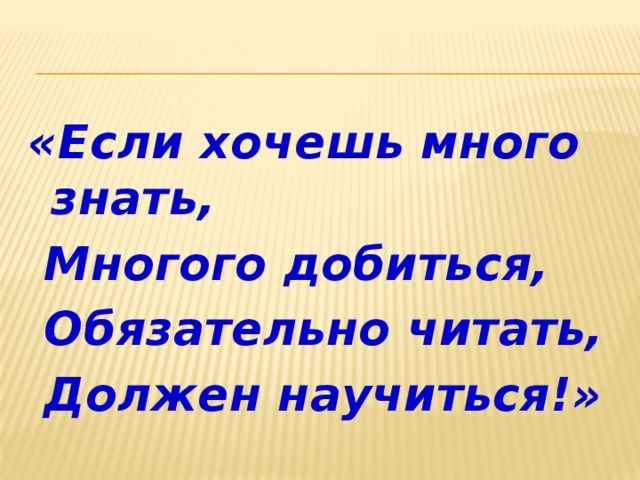 «Если хочешь много знать,  Многого добиться,  Обязательно читать,  Должен научиться!»