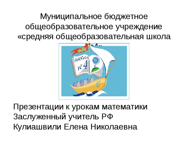 Муниципальное бюджетное общеобразовательное учреждение «средняя общеобразовательная школа №4» Презентации к урокам математики Заслуженный учитель РФ Кулиашвили Елена Николаевна 