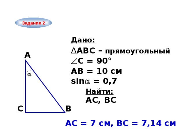 Задание 2 Дано: ∆ ABC – прямоугольный A  С = 90° АВ = 10 см  sin  = 0,7 Найти: AС, ВС B C АС = 7 см, ВС = 7,14 см  