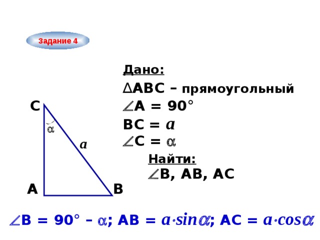 Задание 4 Дано: ∆ ABC – прямоугольный C  A = 90° ВC = а   С =  а Найти:  В, AB, АC A B  В = 90° –  ; АВ = а  sin  ; AС = а  cos  