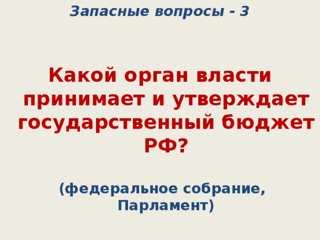 Запасные вопросы - 3 Какой орган власти принимает и утверждает государственный бюджет РФ?  (федеральное собрание, Парламент) 