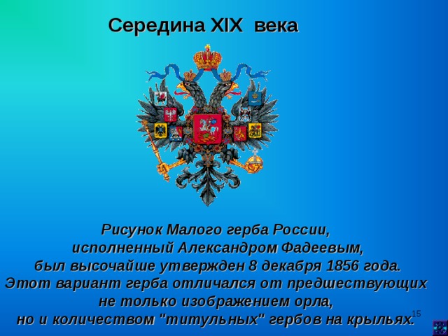 Середина XIX века Рисунок Малого герба России, исполненный Александром Фадеевым,  был высочайше утвержден 8 декабря 1856 года. Этот вариант герба отличался от предшествующих не только изображением орла, но и количеством 