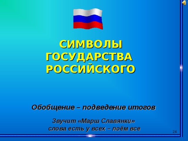 СИМВОЛЫ ГОСУДАРСТВА РОССИЙСКОГО Обобщение – подведение итогов   Звучит «Марш Славянки» слова есть у всех – поём все  