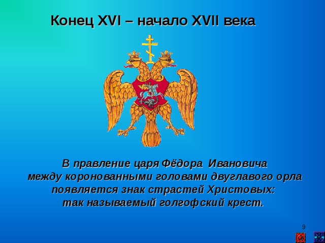 Конец XVI – начало XVII века  В правление царя Фёдора Ивановича  между коронованными головами двуглавого орла появляется знак страстей Христовых: так называемый голгофский крест.   