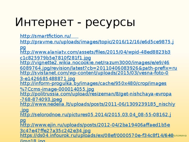 Интернет - ресурсы http://smartfiction.ru/  http://pravme.ru/uploads/images/topic/2016/12/16/e6d5ce9875.jpg http://www.alaniatv.com/assets/files/2015/04/wpid-48ed8823b3c1c825979b5e7810f281f1.jpg http://vignette2.wikia.nocookie.net/razum3000/images/e/e9/466089764.jpg/revision/latest?cb=20110406083926&path-prefix=ru http://svistanet.com/wp-content/uploads/2015/03/vesna-foto-03-e1426685488871.jpg http://inform-progulka.by/images/cache/950x480/crop/images%7Ccms-image-000014055.jpg http://politrussia.com/upload/resizeman/8/get-nishchaya-evropa-768-874093.jpeg http://www.nedelia.lt/uploads/posts/2011-06/1309239185_nischiy.jpg http://selorodnoe.ru/pictures05.2014/2015.03.04_08-55-08162.jpg http://www.ejin.ru/uploads/posts/2012-04/2ba19406affaed1b5e3c47e47ffe27a35c242e34.jpg https://ds04.infourok.ru/uploads/ex/08ef/0000570e-f34c8f14/640/img18.jpg 