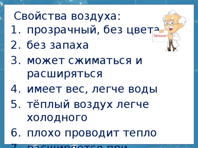 Свойства воздуха: прозрачный, без цвета без запаха может сжиматься и расширяться имеет вес, легче воды тёплый воздух легче холодного плохо проводит тепло расширяется при нагревании, сжимается при охлаждении 