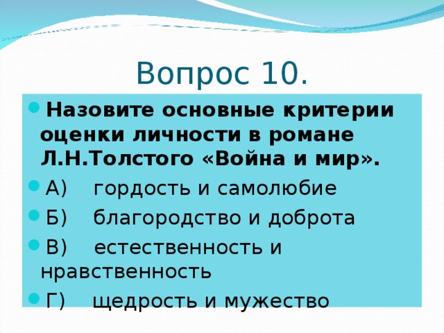 Вопрос 10. Назовите основные критерии оценки личности в романе Л.Н.Толстого «Война и мир». А) гордость и самолюбие Б) благородство и доброта В) естественность и нравственность Г) щедрость и мужество 