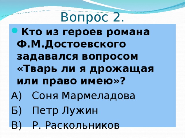 Вопрос 2. Кто из героев романа Ф.М.Достоевского задавался вопросом «Тварь ли я дрожащая или право имею»? А) Соня Мармеладова Б) Петр Лужин В) Р. Раскольников 