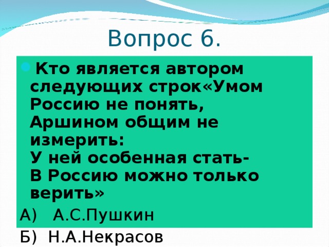 Вопрос 6. Кто является автором следующих строк«Умом Россию не понять,  Аршином общим не измерить:  У ней особенная стать-  В Россию можно только верить» А) А.С.Пушкин Б) Н.А.Некрасов В) Ф.И.Тютчев 