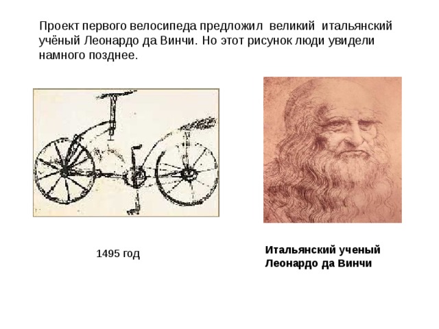 Проект первого велосипеда предложил великий итальянский учёный Леонардо да Винчи. Но этот рисунок люди увидели намного позднее. Итальянский ученый Леонардо да Винчи 