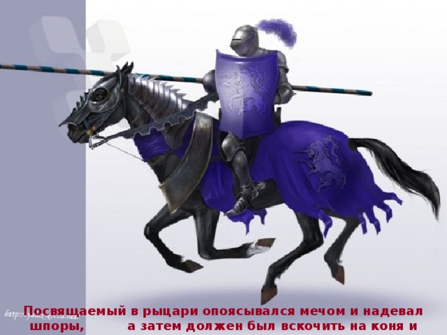 Посвящаемый в рыцари опоясывался мечом и надевал шпоры, а затем должен был вскочить на коня и пронзить копьем мишень. 