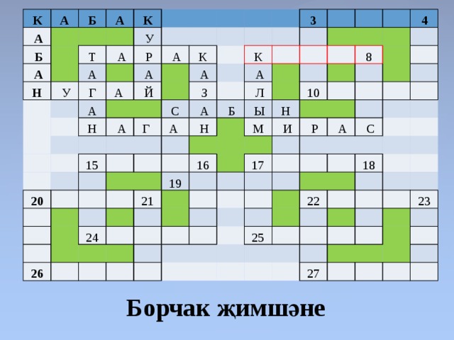К А   А   Б   Б   А     А Н     К Т   У   У   А А Г   Р   А  А   А   А     Н   Й К   А   А     Г  С 20 3   З 15 К   А    А               А       Н               Л       Б                     Ы         19 16   4   21 10   26   М Н   24 8               И                       Р                 17   А                           С                   22 25 18                       23     27                       Борчак җимшәне 