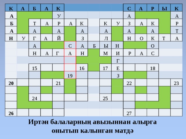 К   А А   Б   Б     А   А Н     К Т   У   У А   А Г   Р     А А А    А   Н К   Й         А   А 20   З Г  С С К 15   А   А А   А   А       У       Н     Б   Л       З Р           А А       Ы   Ы       16 21   19 Н М 26     Н   К К 24     О           А     И           А     Р         Г К     17     Р     А     Е   Т     Т    О         А   З С             22     18 25                       27   23                         Иртән балаларның авызыннан алырга онытып калынган матдә 