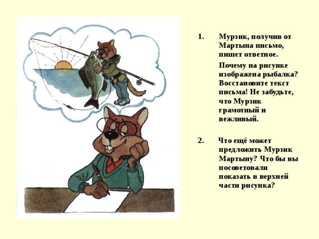 Мурзик, получив от Мартына письмо, пишет ответное.  Почему на рисунке изображена рыбалка? Восстановите текст письма! Не забудьте, что Мурзик грамотный и вежливый.  2. Что ещё может предложить Мурзик Мартыну? Что бы вы посоветовали показать в верхней части рисунка? 