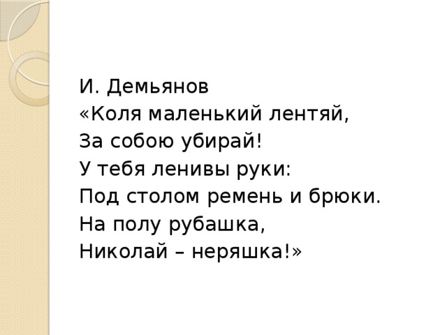 И. Демьянов «Коля маленький лентяй, За собою убирай! У тебя ленивы руки: Под столом ремень и брюки. На полу рубашка, Николай – неряшка!» 