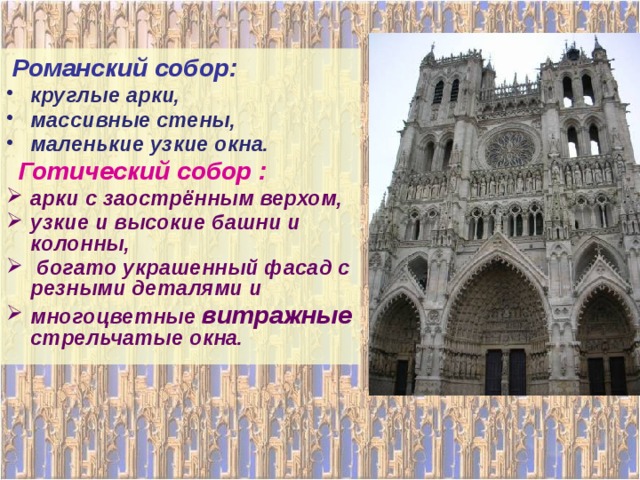  Романский собор: круглые арки, массивные стены, маленькие узкие окна.  Готический собор : арки с заострённым верхом, узкие и высокие башни и колонны,  богато украшенный фасад с резными деталями и многоцветные витражные стрельчатые окна. 
