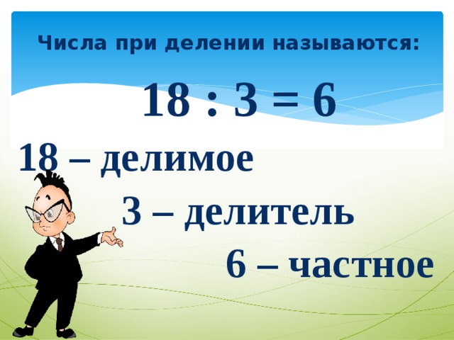 Числа при делении называются:  18 : 3 = 6 18 – делимое  3 – делитель  6 – частное 
