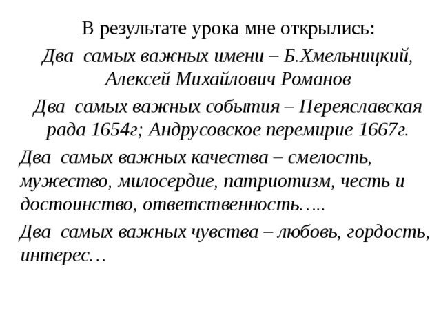 В результате урока мне открылись: Два самых важных имени – Б.Хмельницкий, Алексей Михайлович Романов Два самых важных события – Переяславская рада 1654г; Андрусовское перемирие 1667г. Два самых важных качества – смелость, мужество, милосердие, патриотизм, честь и достоинство, ответственность….. Два самых важных чувства – любовь, гордость, интерес…  